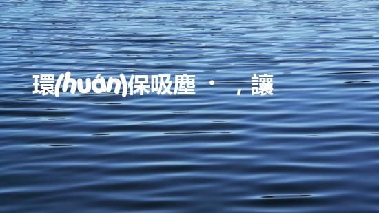 環(huán)保吸塵，讓居家更健康